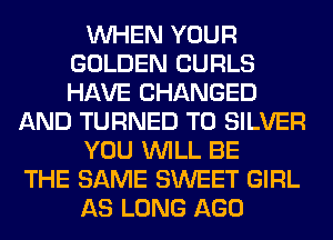 WHEN YOUR
GOLDEN CURLS
HAVE CHANGED

AND TURNED T0 SILVER

YOU WILL BE

THE SAME SWEET GIRL
AS LONG AGO