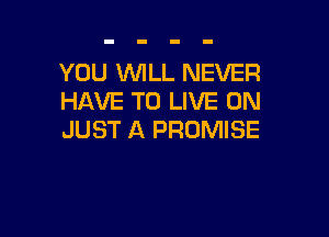 YOU WILL NEVER
HAVE TO LIVE ON

JUST A PROMISE