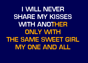 I WILL NEVER
SHARE MY KISSES
WITH ANOTHER
ONLY WITH
THE SAME SWEET GIRL
MY ONE AND ALL