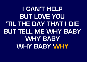 I CAN'T HELP
BUT LOVE YOU
'TIL THE DAY THAT I DIE
BUT TELL ME WHY BABY
WHY BABY
WHY BABY WHY