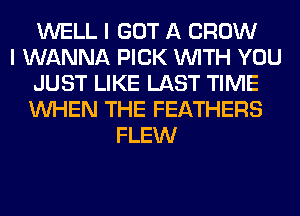 WELL I GOT A CROW
I WANNA PICK WITH YOU
JUST LIKE LAST TIME
WHEN THE FEATHERS
FLEW