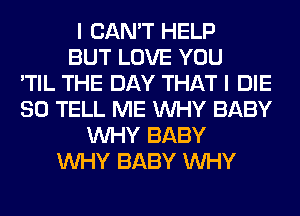 I CAN'T HELP
BUT LOVE YOU
'TIL THE DAY THAT I DIE
SO TELL ME WHY BABY
WHY BABY
WHY BABY WHY