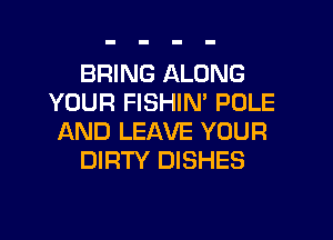 BRING ALONG
YOUR FISHIN' POLE
AND LEAVE YOUR

DIRTY DISHES