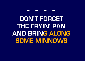 DON'T FORGET
THE FRYIM PAN
AND BRING ALONG
SOME MINNOWS