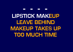 LIPSTICK MAKEUP
LEAVE BEHIND
MAKEUP TAKES UP
TOO MUCH TIME