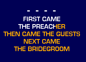 FIRST CAME
THE PREACHER
THEN CAME THE GUESTS
NEXT CAME
THE BRIDEGROOM