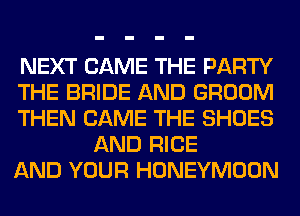 NEXT CAME THE PARTY

THE BRIDE AND GROOM

THEN CAME THE SHOES
AND RICE

AND YOUR HONEYMOON