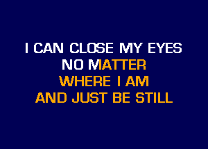 I CAN CLOSE MY EYES
NO MATTER
WHERE I AM

AND JUST BE STILL

g