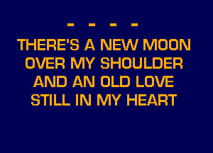 THERE'S A NEW MOON
OVER MY SHOULDER
AND AN OLD LOVE
STILL IN MY HEART