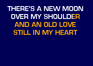 THERE'S A NEW MOON
OVER MY SHOULDER
AND AN OLD LOVE
STILL IN MY HEART