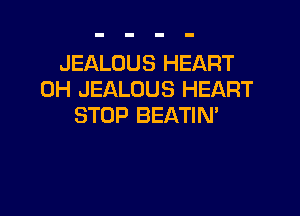 JEALOUS HEART
0H JEALOUS HEART

STOP BEATIN'