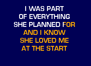 I WAS PART
OF EVERYTHING
SHE PLANNED FOR
AND I KNOW
SHE LOVED ME
AT THE START

g