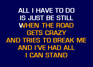 ALL I HAVE TO DO
IS JUST BE STILL
WHEN THE ROAD
GETS CRAZY
AND TRIES TU BREAK ME
AND I'VE HAD ALL
I CAN STAND