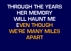 THROUGH THE YEARS
HER MEMORY
1WILL HAUNT ME
EVEN THOUGH
WE'RE MANY MILES
APART