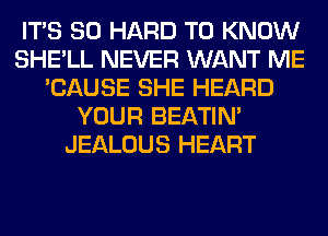 ITS SO HARD TO KNOW
SHE'LL NEVER WANT ME
'CAUSE SHE HEARD
YOUR BEATIN'
JEALOUS HEART