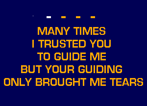MANY TIMES
I TRUSTED YOU
TO GUIDE ME
BUT YOUR GUIDING
ONLY BROUGHT ME TEARS
