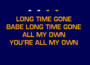 LONG TIME GONE
BABE LONG TIME GONE
ALL MY OWN
YOU'RE ALL MY OWN