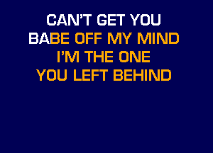 CANT GET YOU
BABE OFF MY MIND
I'M THE ONE
YOU LEFT BEHIND