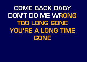 COME BACK BABY
DON'T DO ME WRONG
T00 LONG GONE
YOU'RE A LONG TIME
GONE