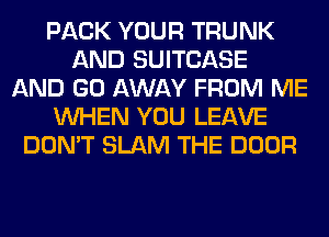 PACK YOUR TRUNK
AND SUITCASE
AND GO AWAY FROM ME
WHEN YOU LEAVE
DON'T SLAM THE DOOR