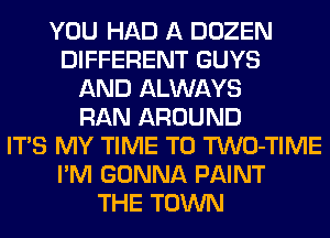 YOU HAD A DOZEN
DIFFERENT GUYS
AND ALWAYS
RAN AROUND
ITS MY TIME TO TWO-TIME
I'M GONNA PAINT
THE TOWN