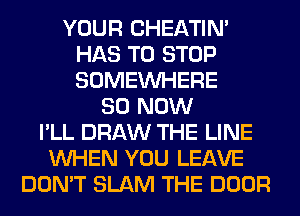 YOUR CHEATIN'
HAS TO STOP
SOMEINHERE

80 NOW
I'LL DRAW THE LINE
WHEN YOU LEAVE
DON'T SLAM THE DOOR