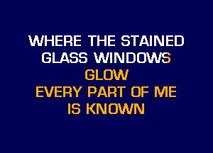 WHERE THE STAINED
GLASS WINDOWS
GLOW
EVERY PART OF ME
IS KNOWN