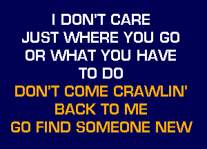 I DON'T CARE
JUST WHERE YOU GO
OR WHAT YOU HAVE

TO DO
DON'T COME CRAWLIN'
BACK TO ME
GO FIND SOMEONE NEW