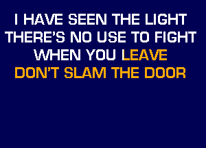 I HAVE SEEN THE LIGHT
THERE'S N0 USE TO FIGHT
WHEN YOU LEAVE
DON'T SLAM THE DOOR