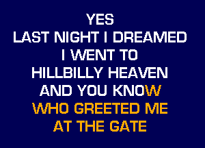 YES
LAST NIGHT I DREAMED
I WENT TO
HILLBILLY HEAVEN
AND YOU KNOW
WHO GREETED ME
AT THE GATE