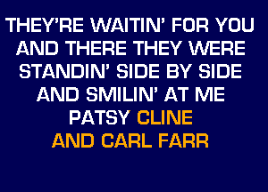 THEY'RE WAITIN' FOR YOU
AND THERE THEY WERE
STANDIN' SIDE BY SIDE

AND SMILIM AT ME
PATSY CLINE
AND CARL FARR