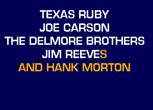 TEXAS RUBY
JOE CARSON
THE DELMORE BROTHERS
JIM REEVES
AND HANK MORTON