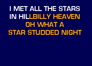 I MET ALL THE STARS
IN HILLBILLY HEAVEN
0H WHAT A
STAR STUDDED NIGHT