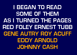I BEGAN TO READ
SOME OF THEM
AS I TURNED THE PAGES
RED FOLEY ERNEST TUBB
GENE AUTRY ROY ACUFF
EDDY ARNOLD
JOHNNY CASH