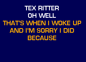 TEX RITI'ER
0H WELL
THAT'S WHEN I WOKE UP
AND I'M SORRY I DID
BECAUSE