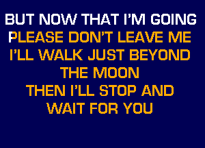 BUT NOW THAT I'M GOING
PLEASE DON'T LEAVE ME
I'LL WALK JUST BEYOND
THE MOON
THEN I'LL STOP AND
WAIT FOR YOU