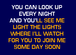 YOU CAN LOOK UP
EVERY NIGHT
AND YOU'LL SEE ME
LIGHT THE LIGHTS
WHERE I'LL WATCH
FOR YOU TO JOIN ME
SOME DAY SOON