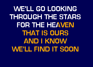 WE'LL GO LOOKING
THROUGH THE STARS
FOR THE HEAVEN
THAT IS OURS
AND I KNOW
WE'LL FIND IT SOON