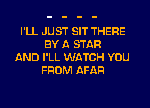 I'LL JUST SIT THERE
BY A STAR

AND I'LL WATCH YOU
FROM AFAR