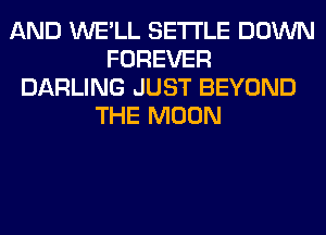 AND WE'LL SETTLE DOWN
FOREVER
DARLING JUST BEYOND
THE MOON