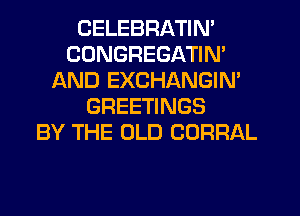CELEBRATIN'
CONGREGATIN'
AND EXCHANGIN'
GREETINGS
BY THE OLD CORRAL