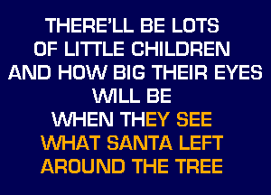 THERE'LL BE LOTS
OF LITI'LE CHILDREN
AND HOW BIG THEIR EYES
WILL BE
WHEN THEY SEE
WHAT SANTA LEFT
AROUND THE TREE