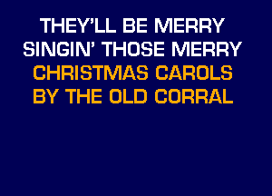 THEY'LL BE MERRY
SINGIM THOSE MERRY
CHRISTMAS CAROLS
BY THE OLD CORRAL