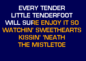 EVERY TENDER
LITI'LE TENDERFOOT
WILL SURE ENJOY IT SO
WATCHIM SWEETHEARTS
KISSIN' 'NEATH
THE MISTLETOE