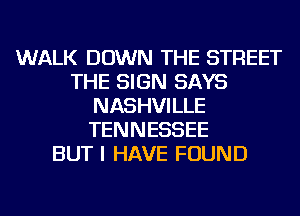 WALK DOWN THE STREET
THE SIGN SAYS
NASHVILLE
TENNESSEE
BUT I HAVE FOUND