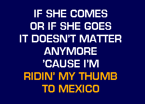 IF SHE COMES
OR IF SHE GOES
IT DOESN'T MATTER
ANYMORE
'CAUSE I'M
RIDIN' MY THUMB
T0 MEXICO