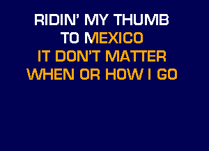 RIDIN' MY THUMB
T0 MEXICO
IT DON'T MATTER
WHEN UR HDWI GO