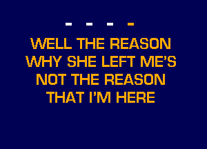 WELL THE REASON
WHY SHE LEFT ME'S
NOT THE REASON
THAT I'M HERE