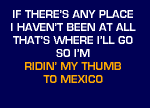 IF THERE'S ANY PLACE
I HAVEN'T BEEN AT ALL
THAT'S WHERE I'LL GD
80 I'M
RIDIN' MY THUMB
T0 MEXICO