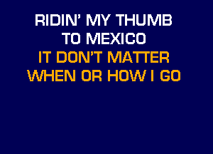 RIDIN' MY THUMB
T0 MEXICO
IT DON'T MATTER
WHEN UR HDWI GO